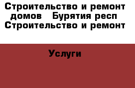 Строительство и ремонт домов - Бурятия респ. Строительство и ремонт » Услуги   